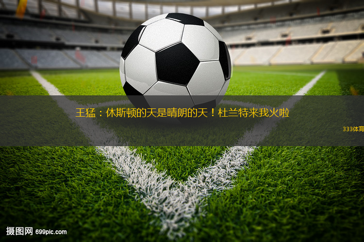 王猛：休斯顿的天是晴朗的天！杜兰特来我火啦